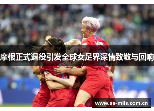 摩根正式退役引发全球女足界深情致敬与回响 摩根正式退役引发全球女足界深情致敬与回响