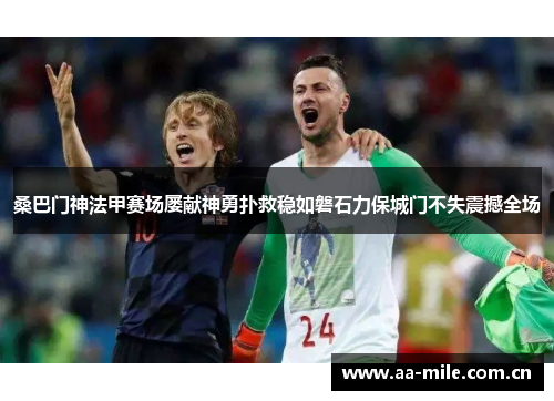 桑巴门神法甲赛场屡献神勇扑救稳如磐石力保城门不失震撼全场 桑巴门神法甲赛场屡献神勇扑救稳如磐石力保城门不失震撼全场