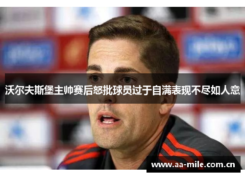 沃尔夫斯堡主帅赛后怒批球员过于自满表现不尽如人意 沃尔夫斯堡主帅赛后怒批球员过于自满表现不尽如人意